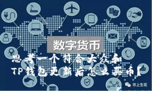 思考一个符合大众和  
TP钱包更新后怎么买币？