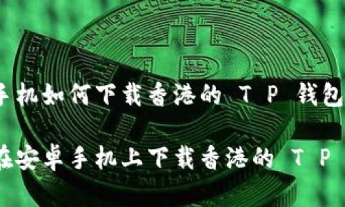 安卓手机如何下载香港的 T P 钱包

如何在安卓手机上下载香港的 T P 钱包？