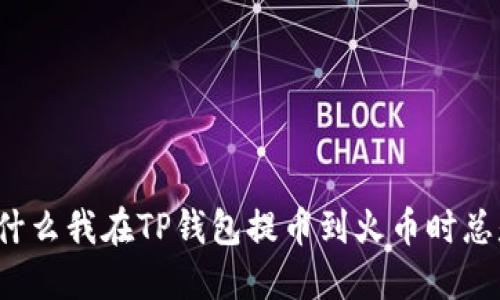 提问为什么我在TP钱包提币到火币时总是失败？