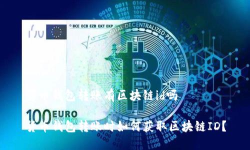 货币钱包转账有区块链id吗

货币钱包转账时如何获取区块链ID？