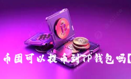 币团可以提币到TP钱包吗?