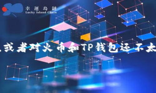 火币怎么转入TP钱包是许多用户关注的一个问题。如果你是一名新手，或者对火币和TP钱包还不太熟悉，不用担心，接下来我们将一步步为你解析，帮助你轻松完成转账。

火币转入TP钱包的步骤是什么？