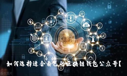 如何选择适合自己的区块链钱包公众号？