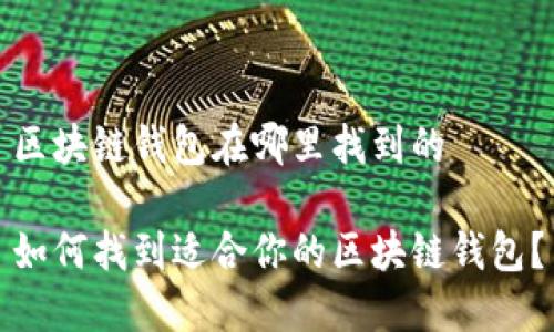 区块链钱包在哪里找到的
如何找到适合你的区块链钱包?