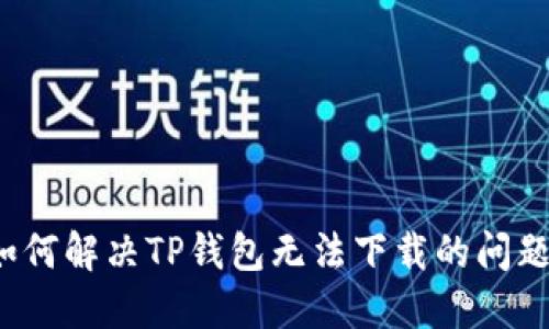 如何解决TP钱包无法下载的问题?