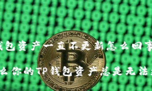 t p钱包资产一直不更新怎么回事

为什么你的TP钱包资产总是无法更新？