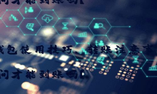 注意：由于我无法提供实时的金融数据和服务，以下内容将基于一般情况下的电子钱包转账体验进行探讨。

思考一个符合大众和的

你知道t p钱包的转账究竟需要多长时间才能到账吗？

相关关键词：

t p钱包, 转账到账时间, 电子钱包, 钱包使用技巧, 转账注意事项

你知道t p钱包的转账究竟需要多长时间才能到账吗？