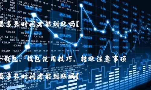 注意：由于我无法提供实时的金融数据和服务，以下内容将基于一般情况下的电子钱包转账体验进行探讨。

思考一个符合大众和的

你知道t p钱包的转账究竟需要多长时间才能到账吗？

相关关键词：

t p钱包, 转账到账时间, 电子钱包, 钱包使用技巧, 转账注意事项

你知道t p钱包的转账究竟需要多长时间才能到账吗？