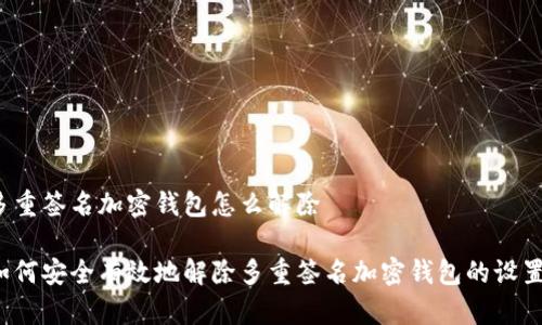 多重签名加密钱包怎么解除
如何安全有效地解除多重签名加密钱包的设置?